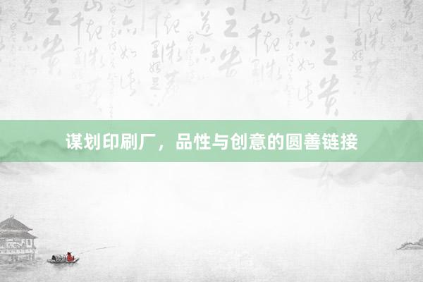 谋划印刷厂，品性与创意的圆善链接