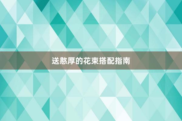 送憨厚的花束搭配指南