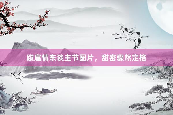 跋扈情东谈主节图片，甜密骤然定格
