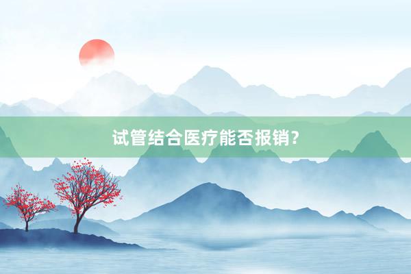 试管结合医疗能否报销？