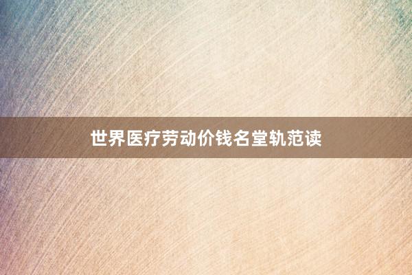 世界医疗劳动价钱名堂轨范读