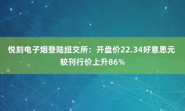 悦刻电子烟登陆纽交所：开盘价22.34好意思元 较刊行价上升86%